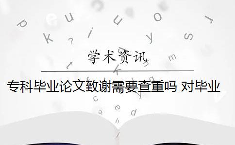 专科毕业论文致谢需要查重吗 对毕业论文重新检测论文致谢吗？