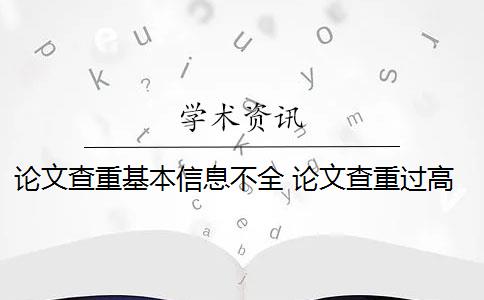 论文查重基本信息不全 论文查重过高怎么办？