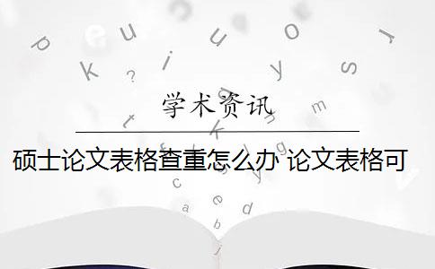 硕士论文表格查重怎么办 论文表格可以重复率吗？