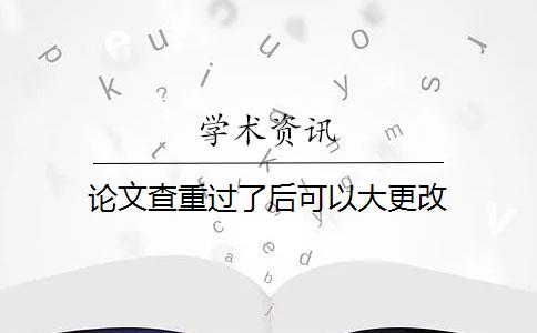 论文查重过了后可以大更改