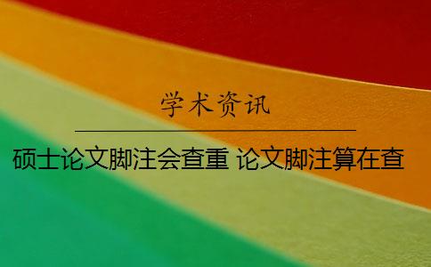 硕士论文脚注会查重 论文脚注算在查重的重复率内吗？