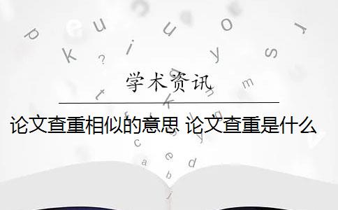 论文查重相似的意思 论文查重是什么意思？
