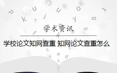 学校论文知网查重 知网论文查重怎么查？