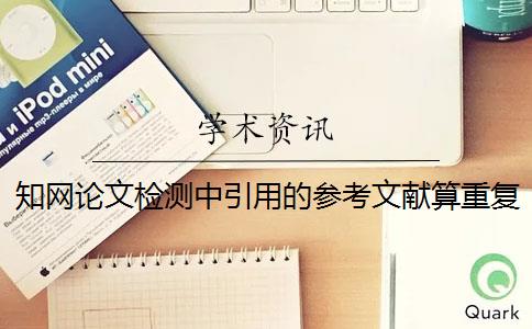 知网论文检测中引用的参考文献算重复率么 论文中引用的内容会算重复率吗？