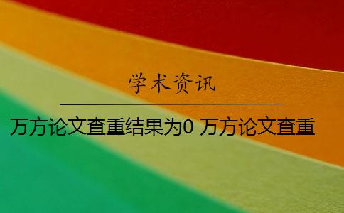 万方论文查重结果为0 万方论文查重检测报告怎么看？