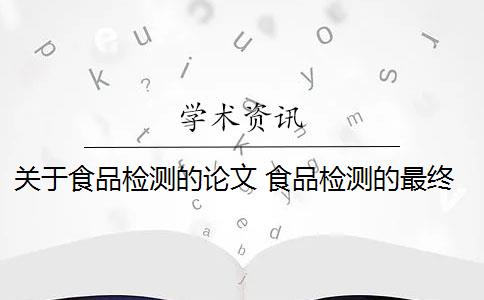 关于食品检测的论文 食品检测的最终结果是什么？