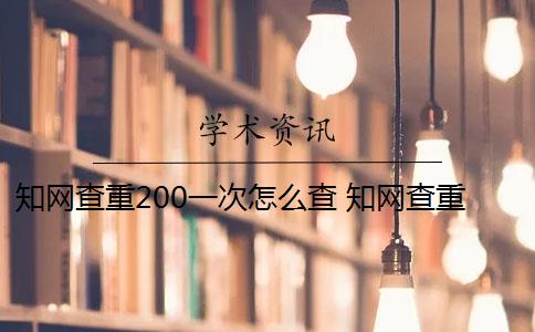 知网查重200一次怎么查 知网查重怎么查？