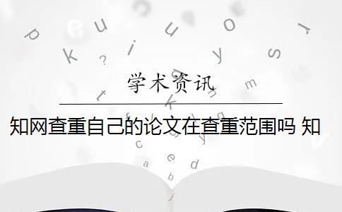 知网查重自己的论文在查重范围吗 知网查重如何判断论文的重复率？