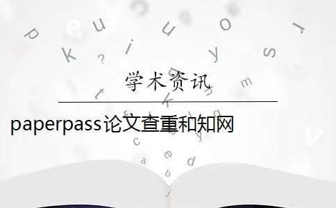 paperpass论文查重和知网 paperpass和知网查重报告哪个好？