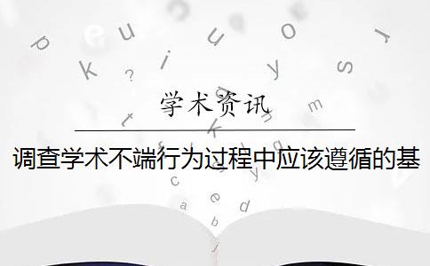 调查学术不端行为过程中应该遵循的基本原则 学术不端行为调查报告包括哪些内容？