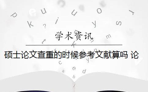 硕士论文查重的时候参考文献算吗 论文查重需要把参考文献放进去吗？