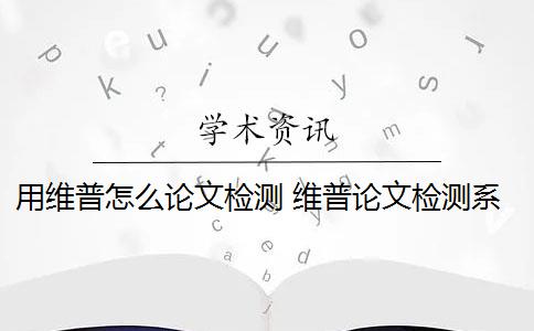 用维普怎么论文检测 维普论文检测系统怎么样？