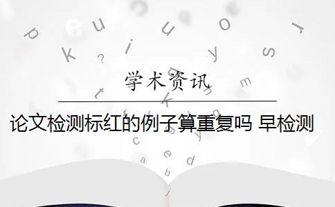 论文检测标红的例子算重复吗 早检测论文查重网站红色部分怎么修改？