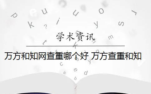 万方和知网查重哪个好 万方查重和知网查重有什么区别？