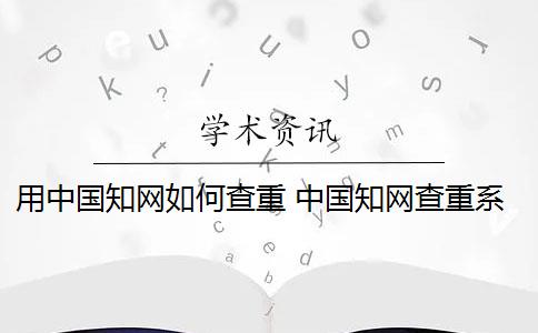 用中国知网如何查重 中国知网查重系统是什么？