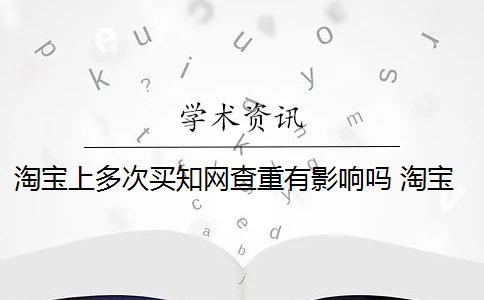 淘宝上多次买知网查重有影响吗 淘宝查重安全吗？