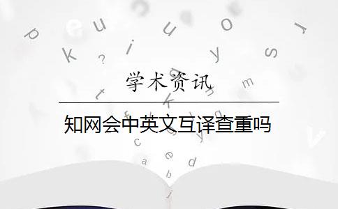 知网会中英文互译查重吗 知网会中英文互译查重吗