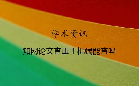 知网论文查重手机端能查吗 知网论文查重手机端能查吗