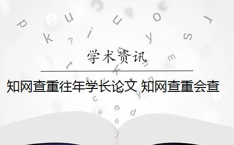 知网查重往年学长论文 知网查重会查到往届的论文吗？