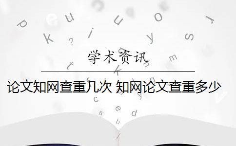 论文知网查重几次 知网论文查重多少钱一次？