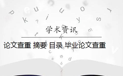 论文查重 摘要 目录 毕业论文查重会查摘要吗？