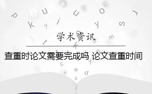查重时论文需要完成吗 论文查重时间一般是多少？