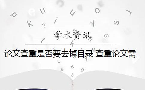 论文查重是否要去掉目录 查重论文需要查重哪些部分？