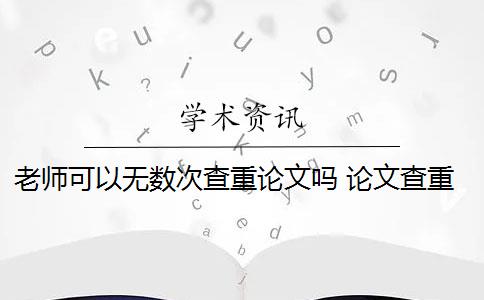 老师可以无数次查重论文吗 论文查重查多次会影响毕业吗？