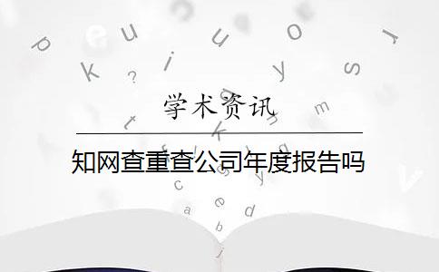 知网查重查公司年度报告吗