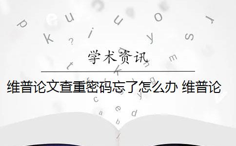 维普论文查重密码忘了怎么办 维普论文查重收费贵吗？