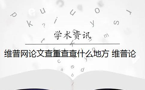 维普网论文查重查查什么地方 维普论文查重怎么样？