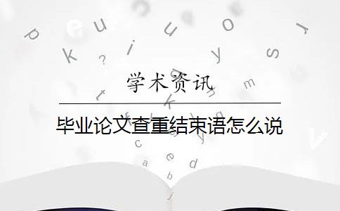 毕业论文查重结束语怎么说