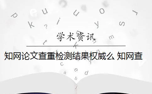 知网论文查重检测结果权威么 知网查重系统会对论文进行查重吗？