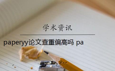 paperyy论文查重偏高吗 paperYY论文查重有收费吗？