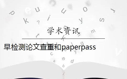 早检测论文查重和paperpass paperpass和知网查重报告哪个好？