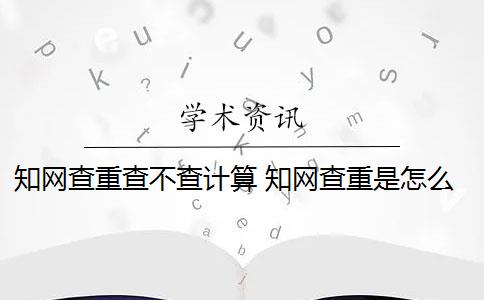 知网查重查不查计算 知网查重是怎么回事？