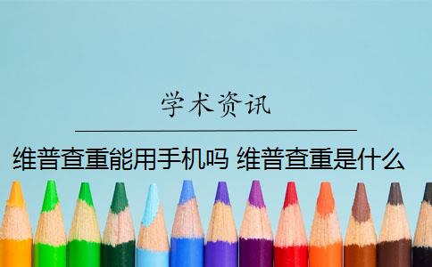 维普查重能用手机吗 维普查重是什么？