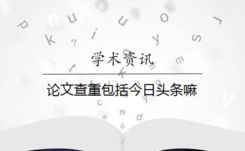 论文查重包括今日头条嘛