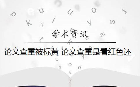 论文查重被标黄 论文查重是看红色还是黄色？