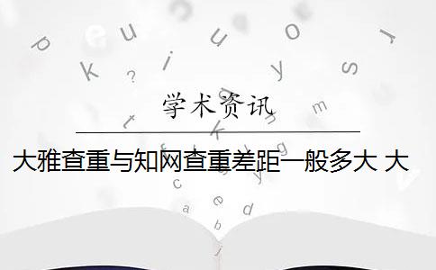 大雅查重与知网查重差距一般多大 大雅查重和知网查重有什么区别？