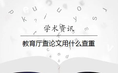 教育厅查论文用什么查重