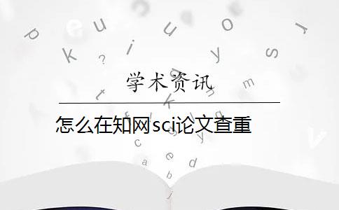 怎么在知网sci论文查重