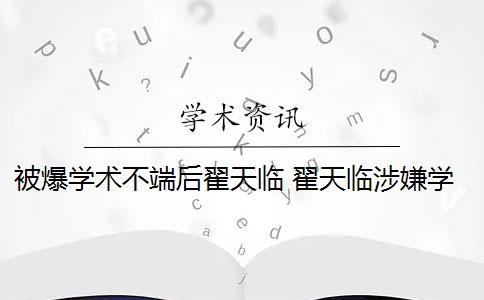 被爆学术不端后翟天临 翟天临涉嫌学术不端是什么情况？