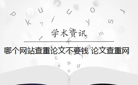 哪个网站查重论文不要钱 论文查重网站有哪些？