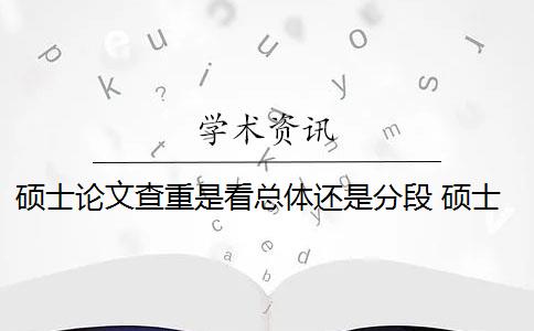 硕士论文查重是看总体还是分段 硕士毕业论文查重率是多少？