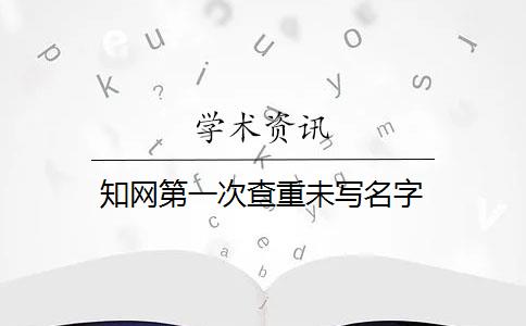 知网第一次查重未写名字