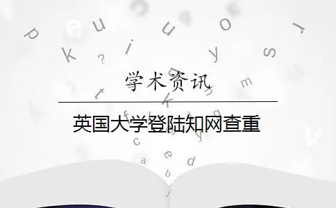 英国大学登陆知网查重 英国大学登陆知网查重