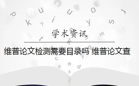 维普论文检测需要目录吗 维普论文查重收费贵吗？