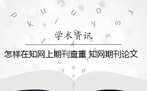 怎样在知网上期刊查重 知网期刊论文查重报告是什么？