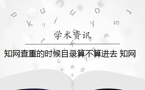 知网查重的时候目录算不算进去 知网查重系统对目录内容计入查重字数吗？